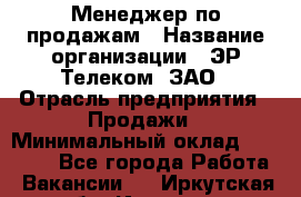 Менеджер по продажам › Название организации ­ ЭР-Телеком, ЗАО › Отрасль предприятия ­ Продажи › Минимальный оклад ­ 23 000 - Все города Работа » Вакансии   . Иркутская обл.,Иркутск г.